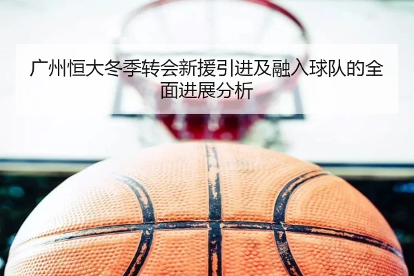 广州恒大冬季转会新援引进及融入球队的全面进展分析